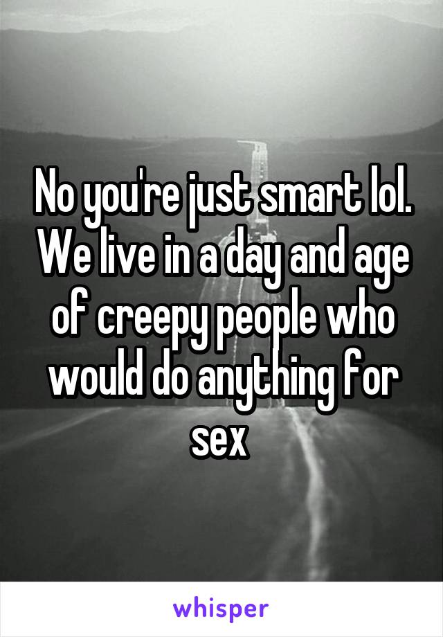 No you're just smart lol. We live in a day and age of creepy people who would do anything for sex 