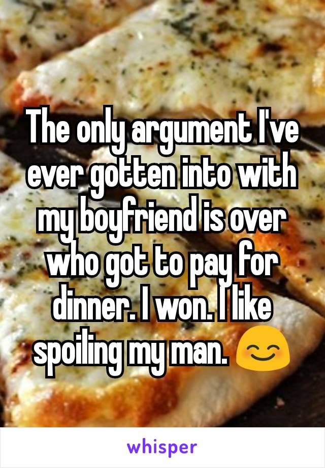 The only argument I've ever gotten into with my boyfriend is over who got to pay for dinner. I won. I like spoiling my man. 😊