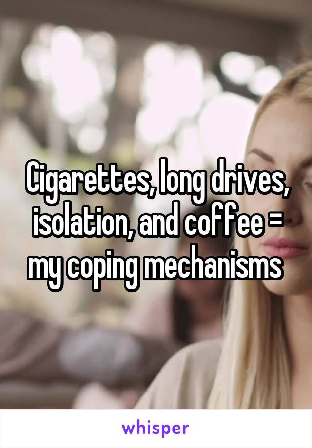 Cigarettes, long drives, isolation, and coffee = my coping mechanisms 