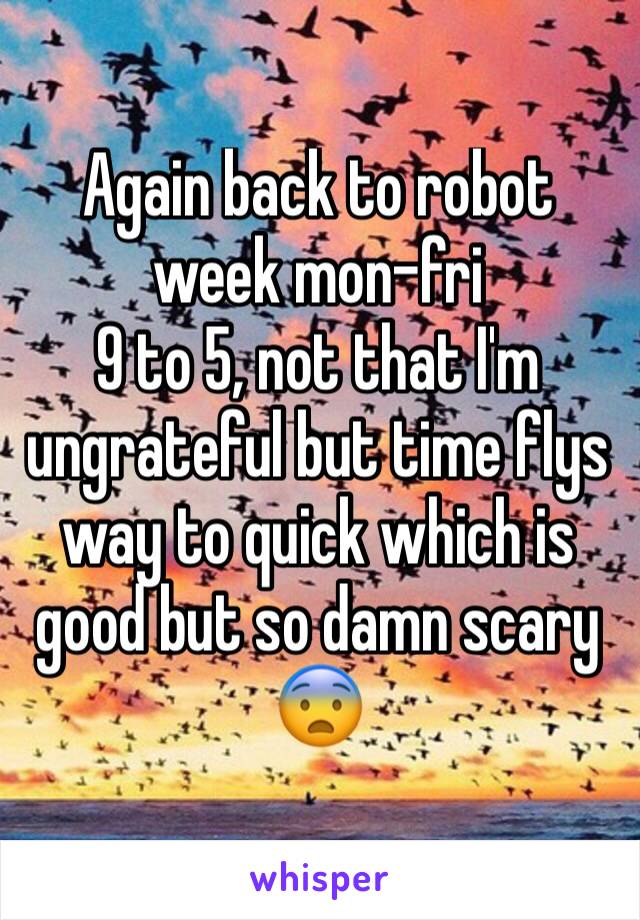 Again back to robot week mon-fri 
9 to 5, not that I'm ungrateful but time flys way to quick which is good but so damn scary 😨