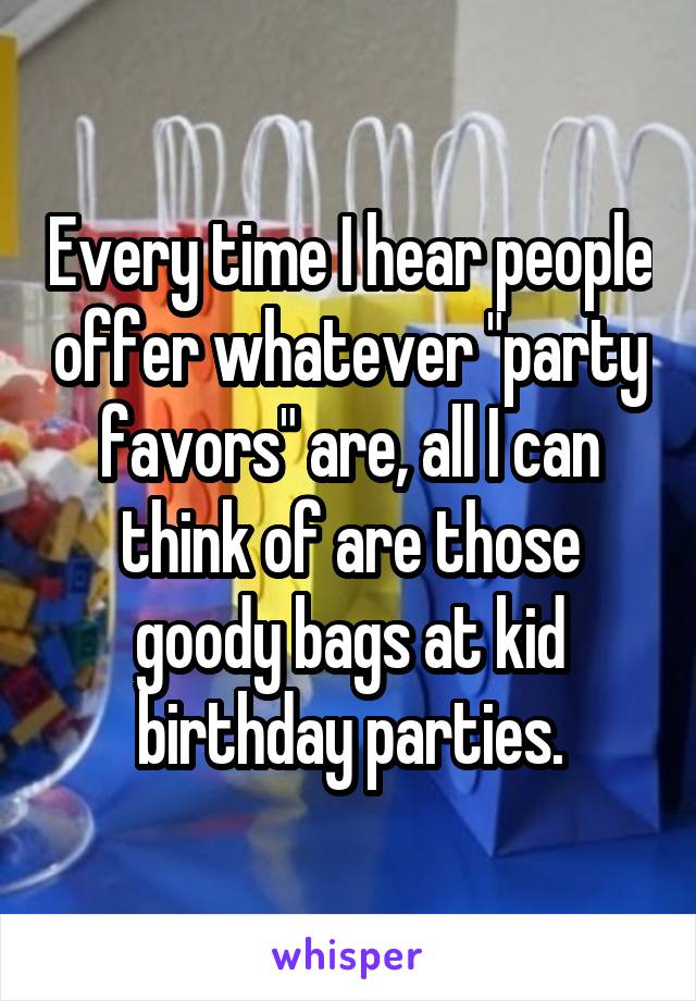 Every time I hear people offer whatever "party favors" are, all I can think of are those goody bags at kid birthday parties.