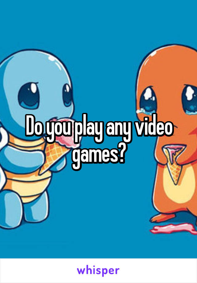 Do you play any video games?