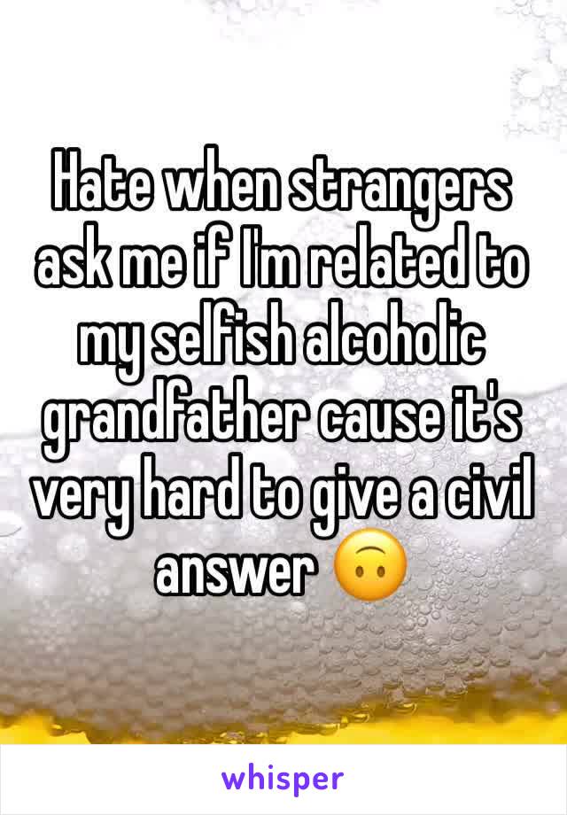 Hate when strangers ask me if I'm related to my selfish alcoholic grandfather cause it's very hard to give a civil answer 🙃