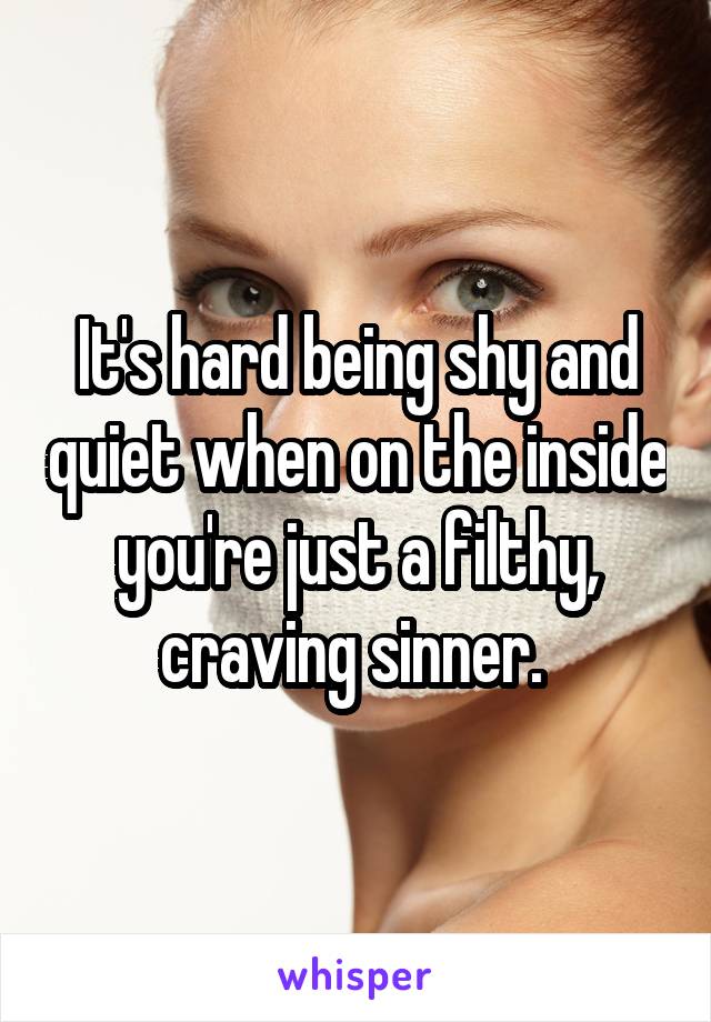 It's hard being shy and quiet when on the inside you're just a filthy, craving sinner. 
