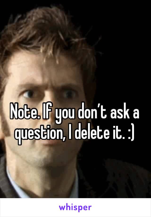 Note. If you don’t ask a question, I delete it. :)