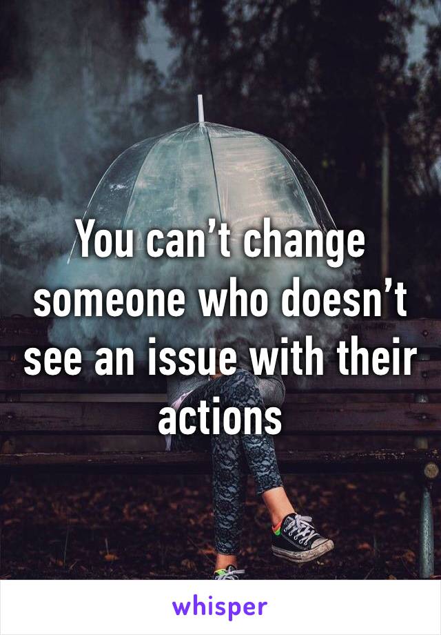 You can’t change someone who doesn’t see an issue with their actions 
