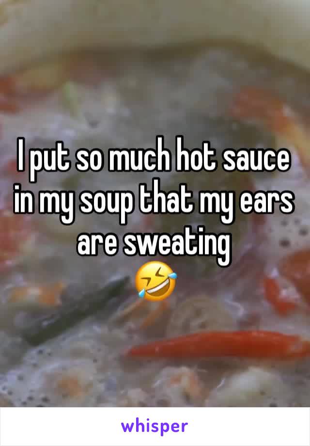 I put so much hot sauce in my soup that my ears are sweating 
🤣
