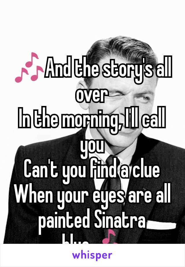 🎶And the story's all over
In the morning, I'll call you
Can't you find a clue
When your eyes are all painted Sinatra blue🎶