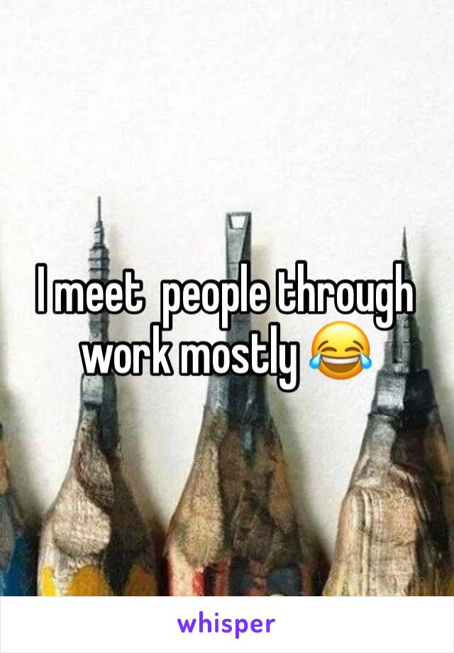 I meet  people through work mostly 😂