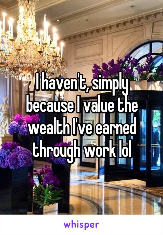 I haven't, simply because I value the wealth I've earned through work lol