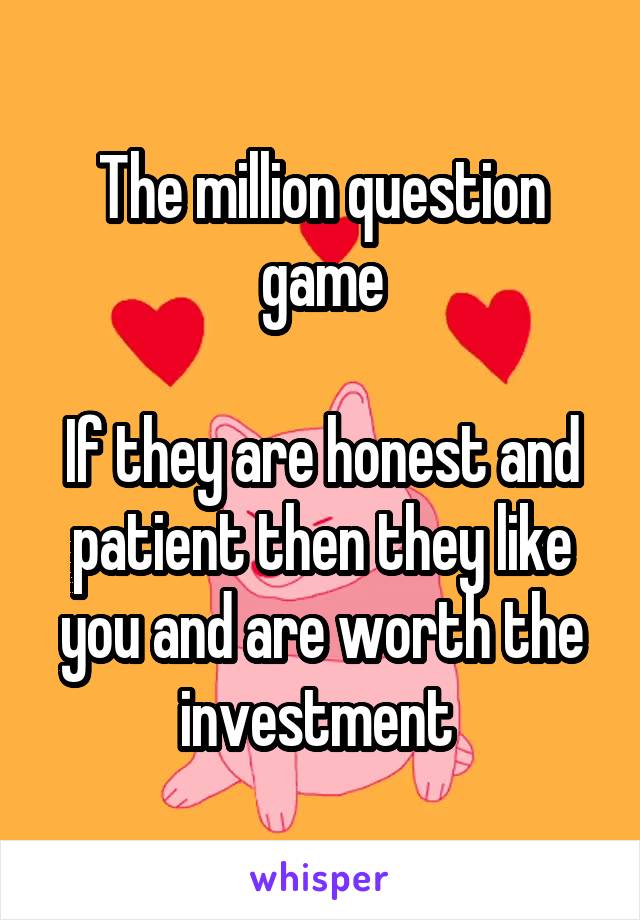 The million question game

If they are honest and patient then they like you and are worth the investment 
