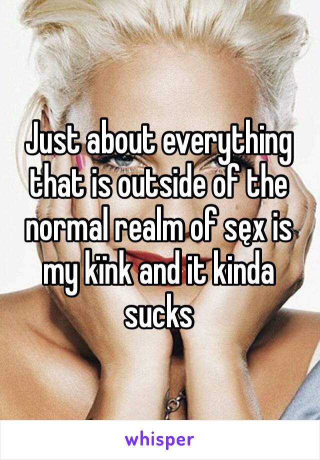 Just about everything that is outside of the normal realm of sęx is my kïnk and it kinda sucks