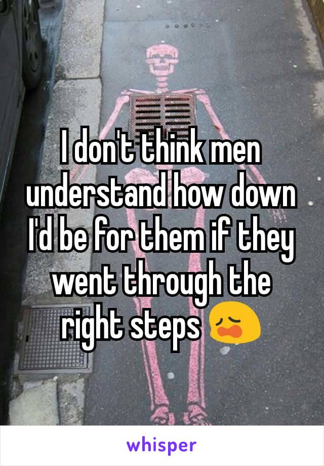 I don't think men understand how down I'd be for them if they went through the right steps 😩