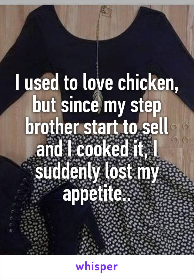 I used to love chicken, but since my step brother start to sell and I cooked it, I suddenly lost my appetite..