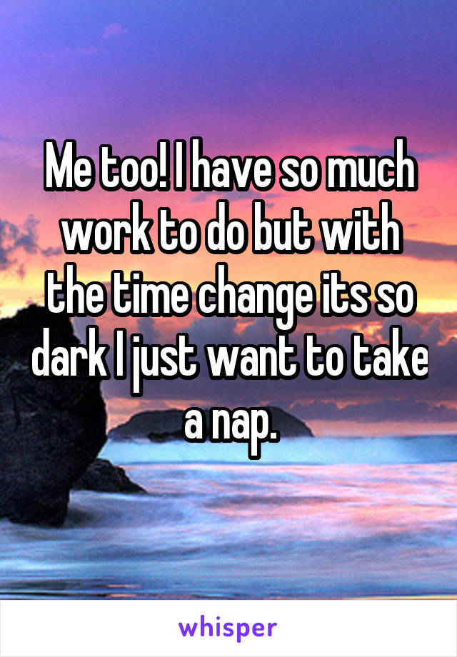 Me too! I have so much work to do but with the time change its so dark I just want to take a nap.
