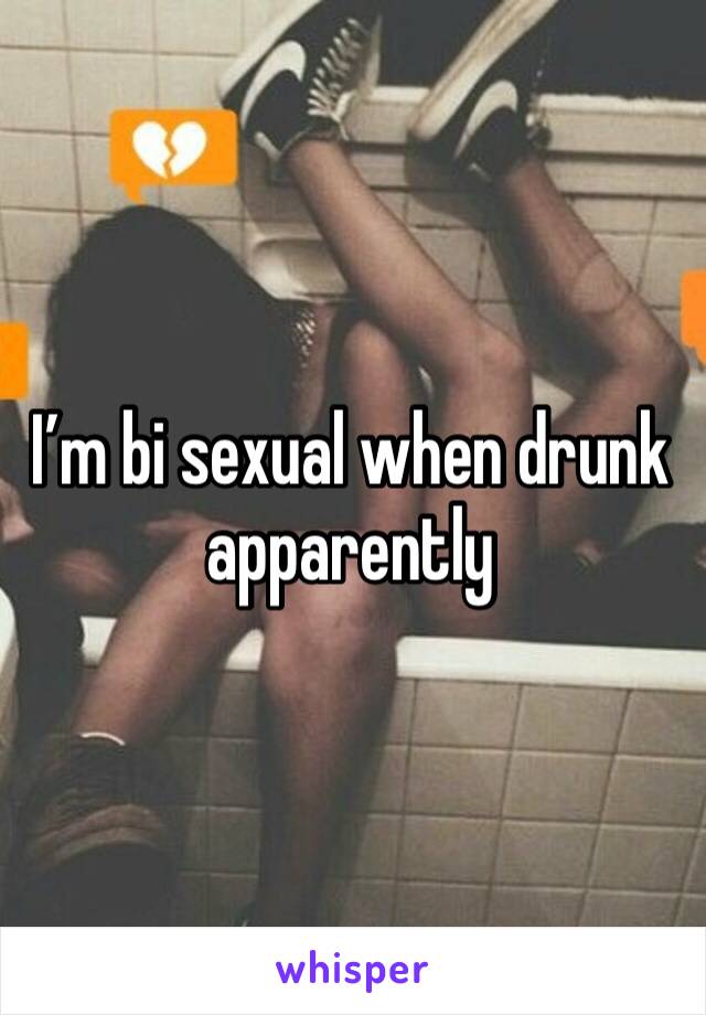 I’m bi sexual when drunk apparently 