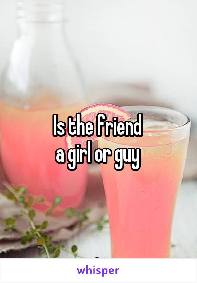 Is the friend 
a girl or guy 