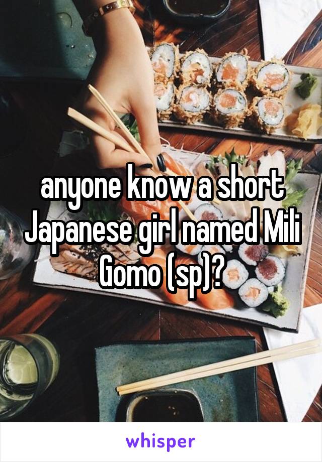 anyone know a short Japanese girl named Mili Gomo (sp)?