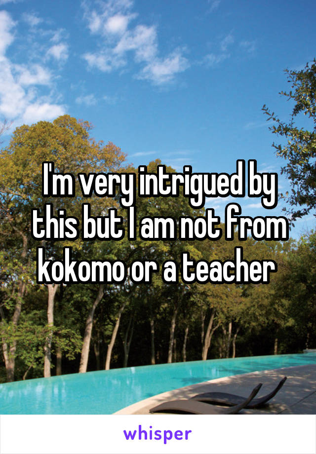 I'm very intrigued by this but I am not from kokomo or a teacher 