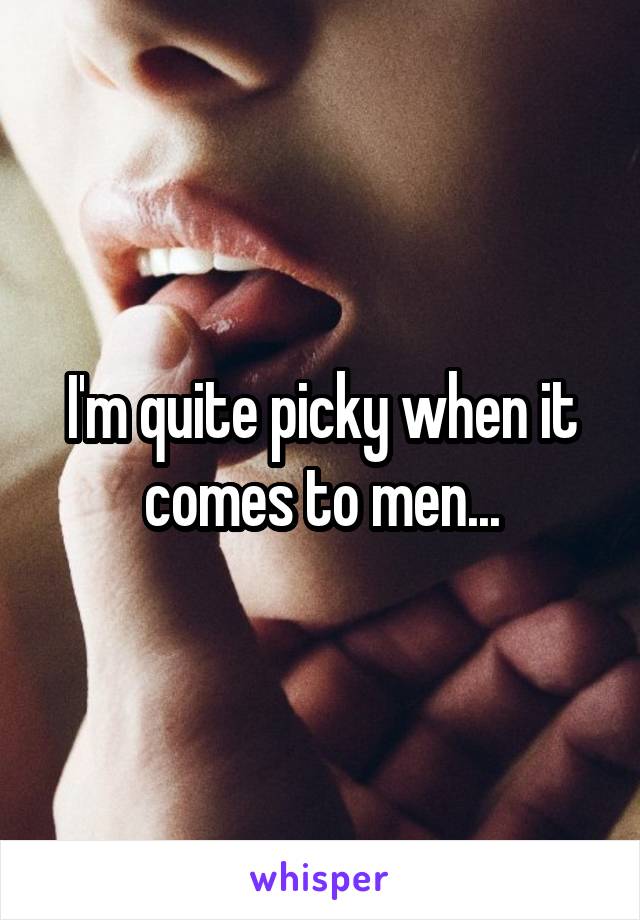 I'm quite picky when it comes to men...