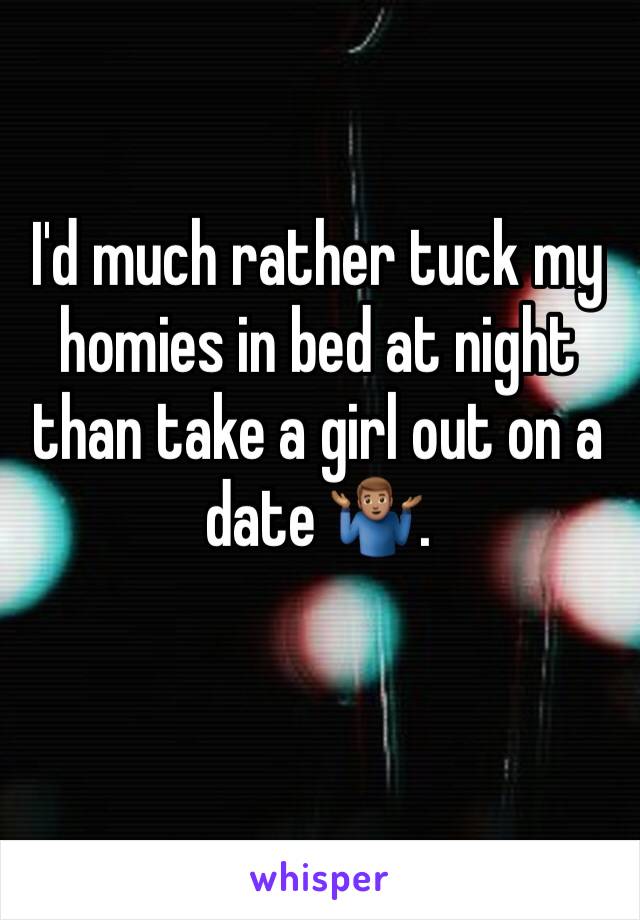 I'd much rather tuck my homies in bed at night than take a girl out on a date 🤷🏽‍♂️. 