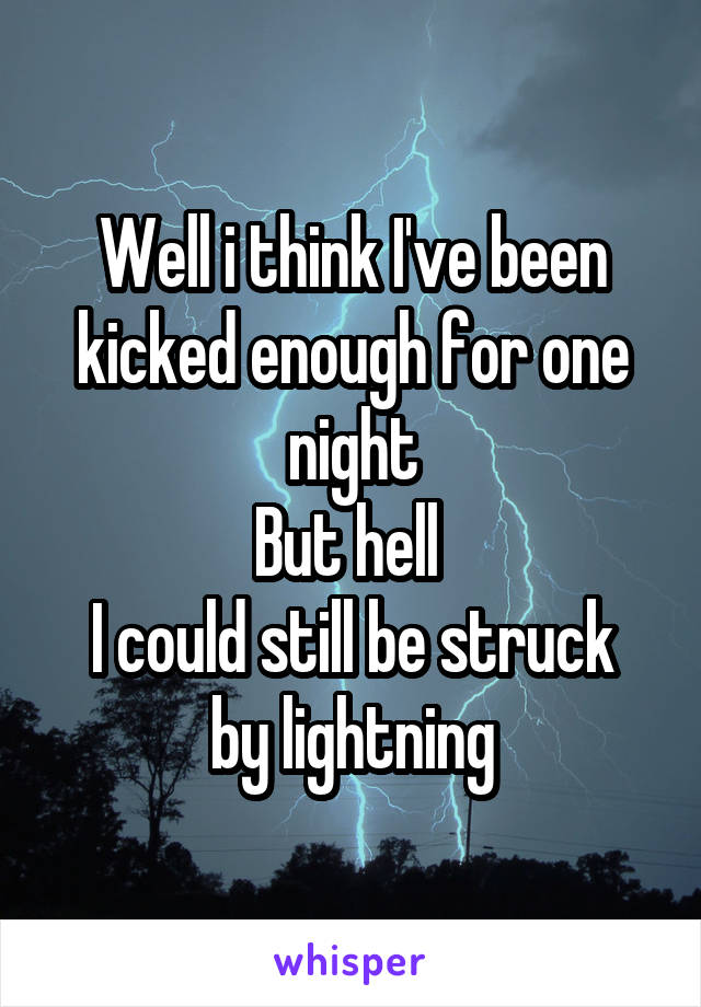 Well i think I've been kicked enough for one night
But hell 
I could still be struck by lightning