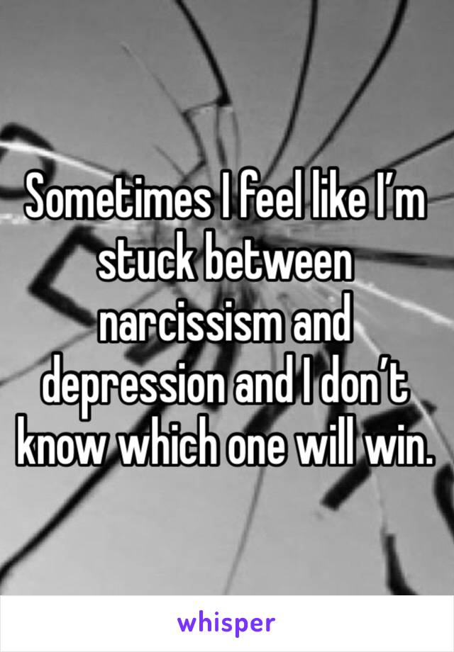 Sometimes I feel like I’m stuck between narcissism and depression and I don’t know which one will win.