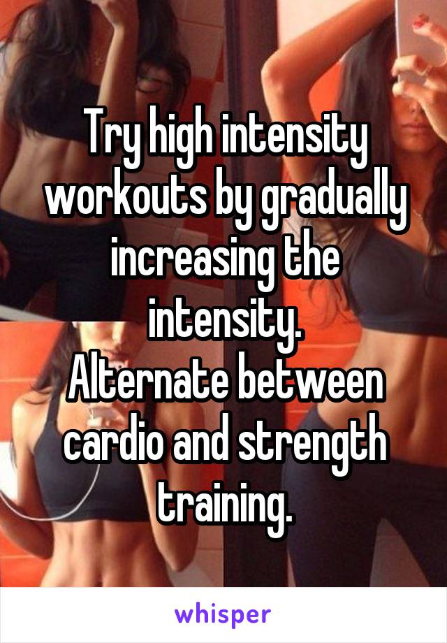 Try high intensity workouts by gradually increasing the intensity.
Alternate between cardio and strength training.