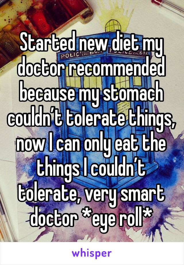 Started new diet my doctor recommended because my stomach couldn’t tolerate things, now I can only eat the things I couldn’t tolerate, very smart doctor *eye roll* 