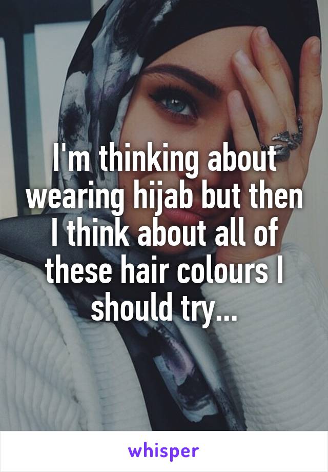 I'm thinking about wearing hijab but then I think about all of these hair colours I should try...