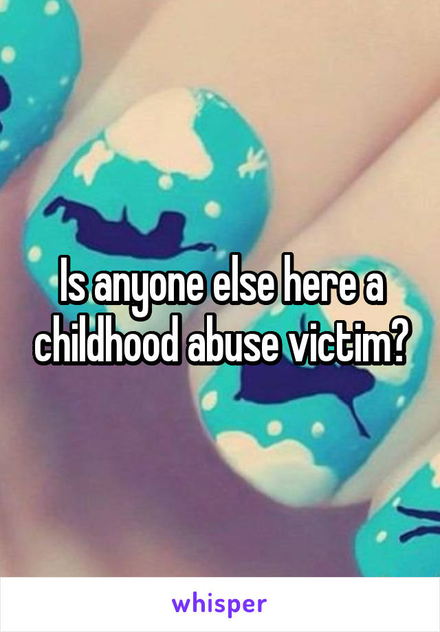 Is anyone else here a childhood abuse victim?
