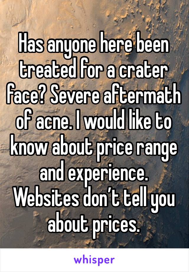 Has anyone here been treated for a crater face? Severe aftermath of acne. I would like to know about price range and experience. Websites don’t tell you about prices.