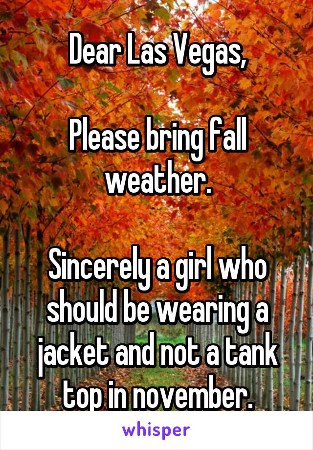 Dear Las Vegas,

Please bring fall weather.

Sincerely a girl who should be wearing a jacket and not a tank top in november.