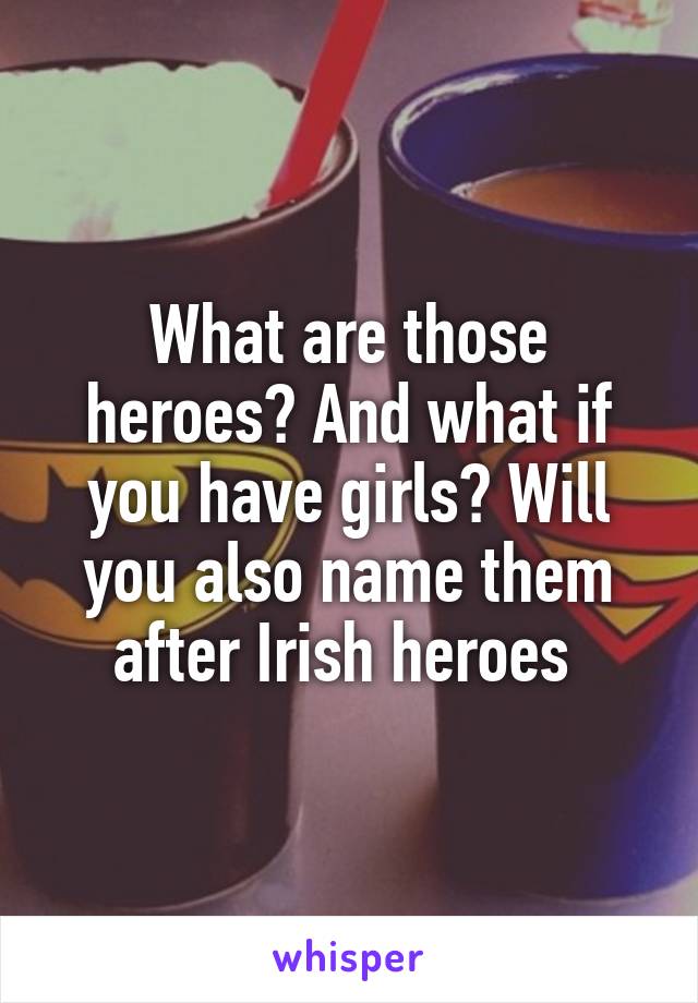 What are those heroes? And what if you have girls? Will you also name them after Irish heroes 