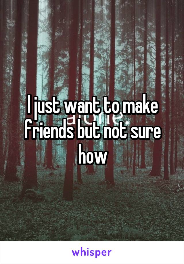 I just want to make friends but not sure how