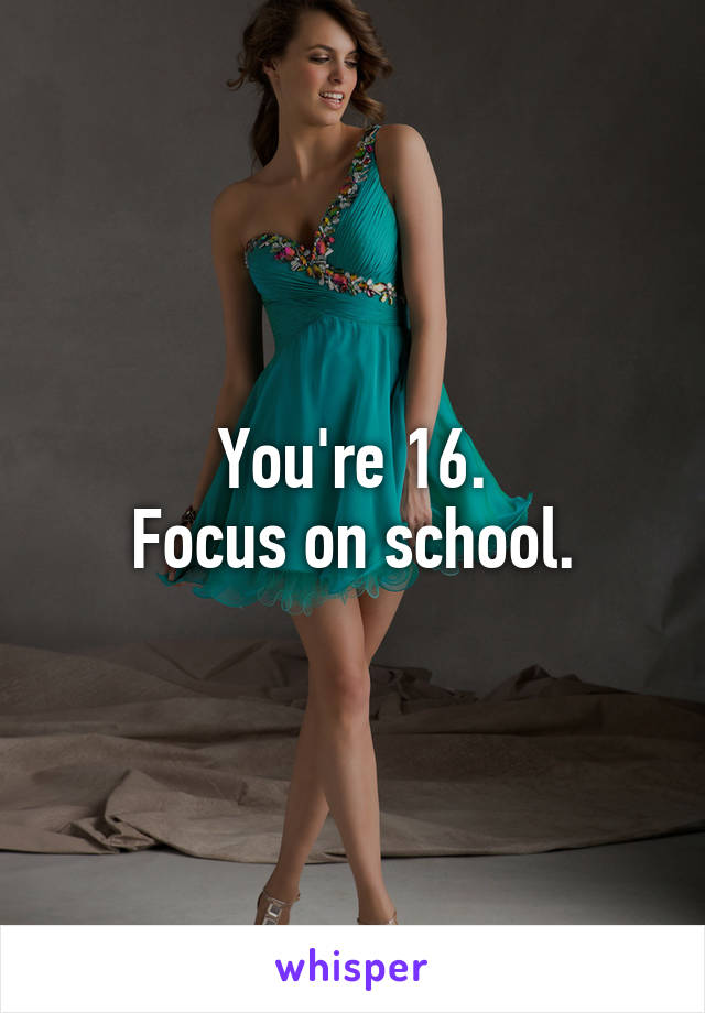 You're 16.
Focus on school.