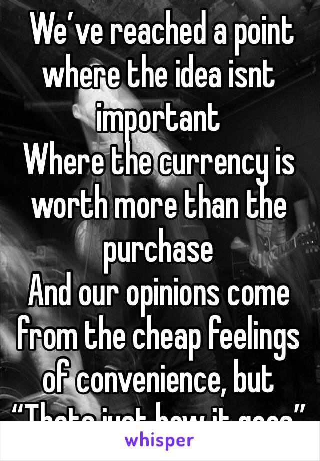 We’ve reached a point where the idea isnt important
Where the currency is worth more than the purchase
And our opinions come from the cheap feelings of convenience, but “Thats just how it goes” 