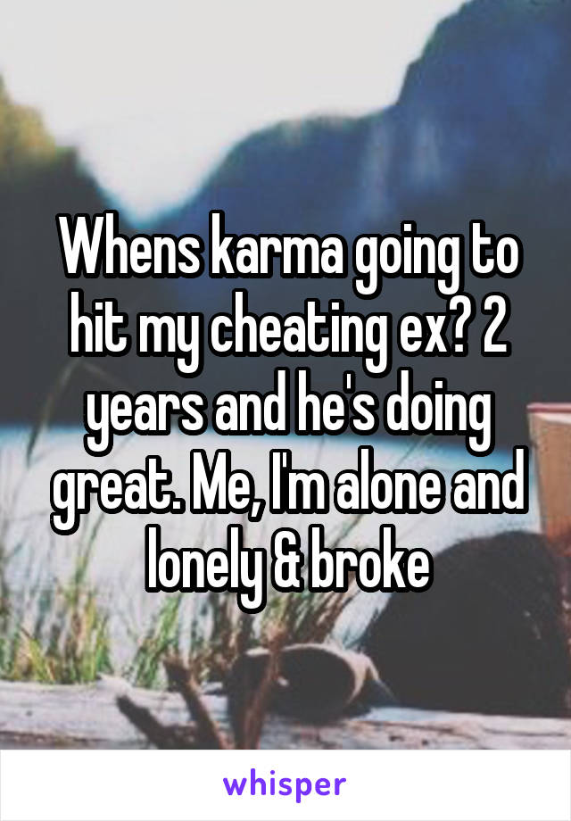 Whens karma going to hit my cheating ex? 2 years and he's doing great. Me, I'm alone and lonely & broke