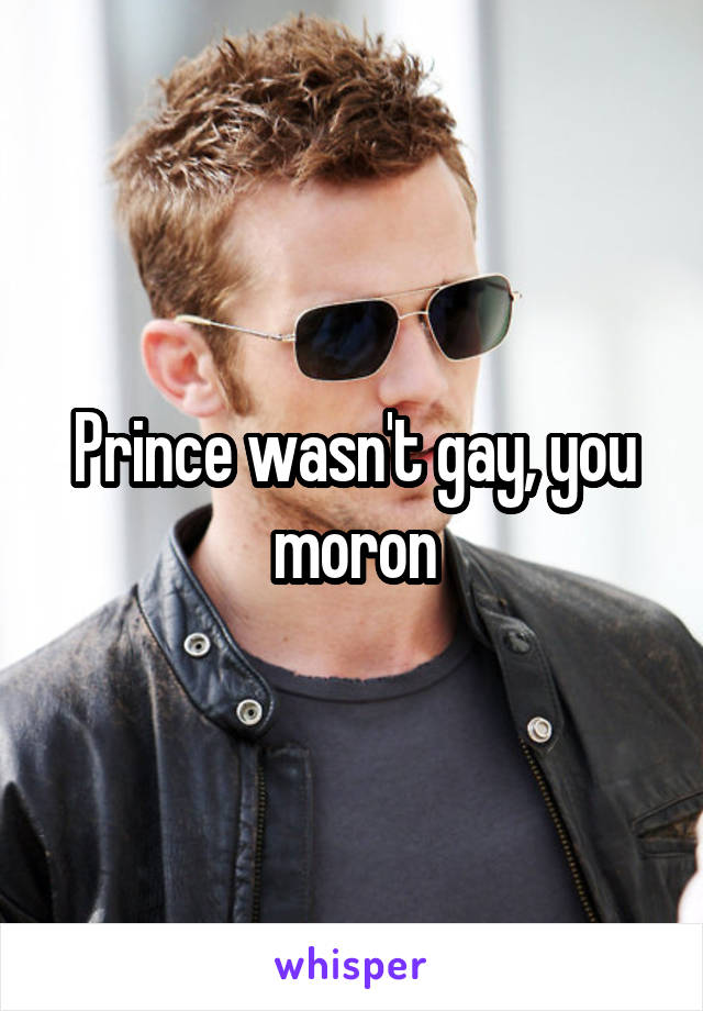 Prince wasn't gay, you moron