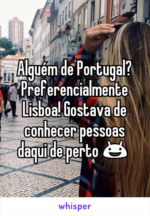 Alguém de Portugal? Preferencialmente Lisboa! Gostava de conhecer pessoas daqui de perto 😃 