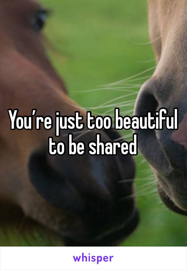 You’re just too beautiful to be shared 