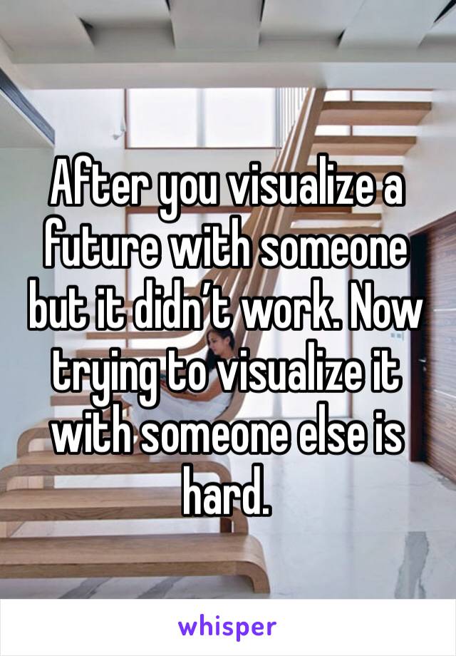After you visualize a future with someone but it didn’t work. Now trying to visualize it with someone else is hard. 