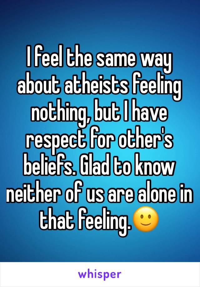 I feel the same way about atheists feeling nothing, but I have respect for other's beliefs. Glad to know neither of us are alone in that feeling.🙂