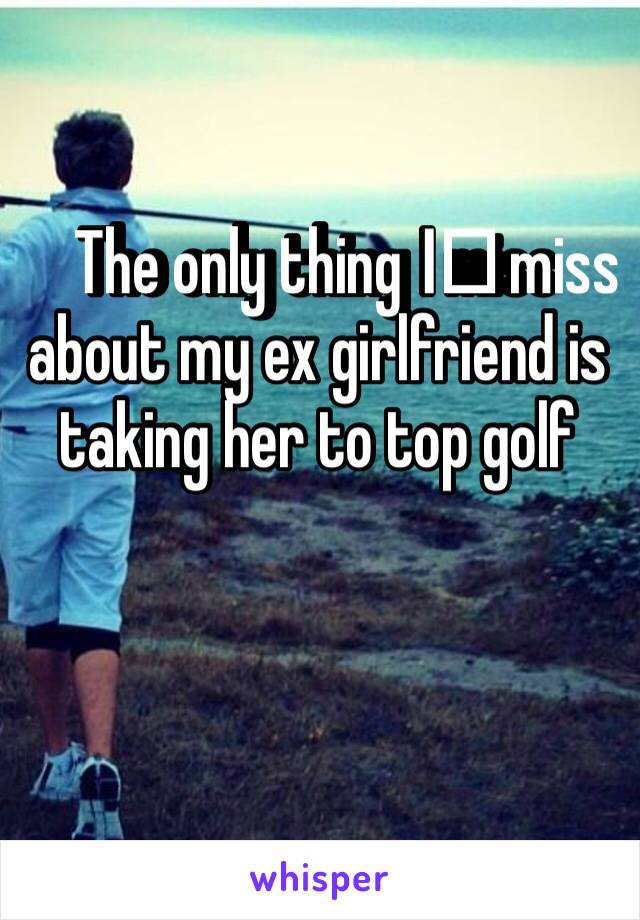 The only thing I️ miss about my ex girlfriend is taking her to top golf 