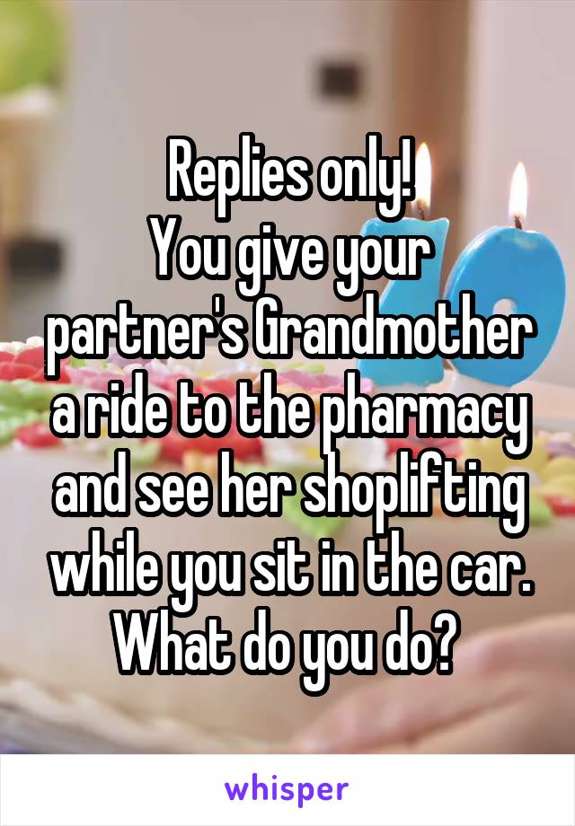 Replies only!
You give your partner's Grandmother a ride to the pharmacy and see her shoplifting while you sit in the car. What do you do? 