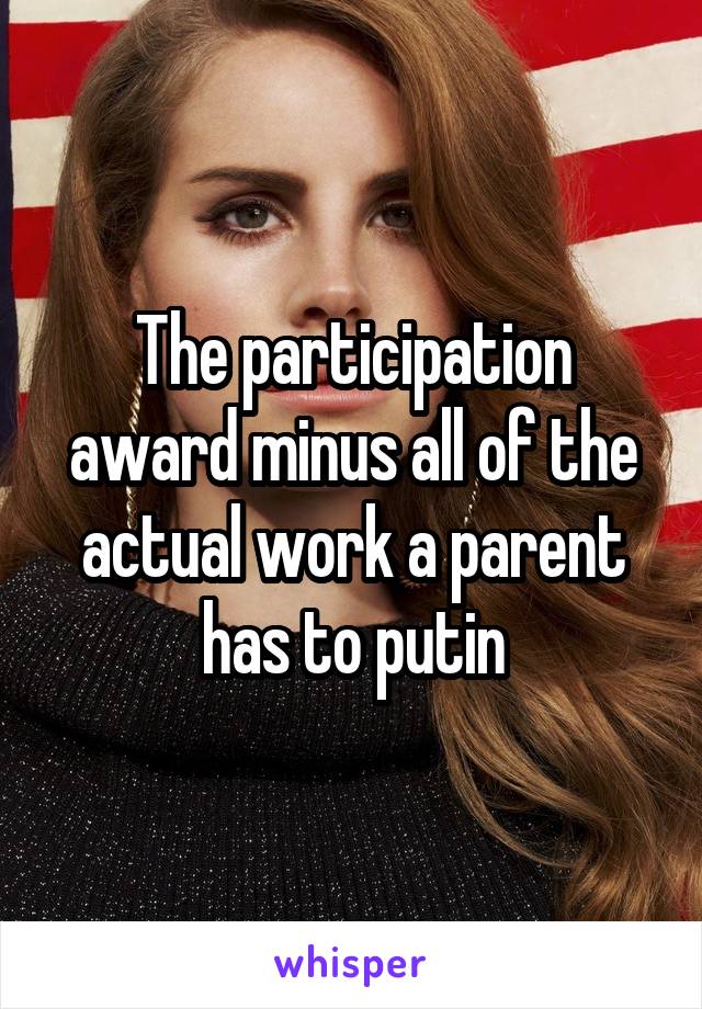 The participation award minus all of the actual work a parent has to putin