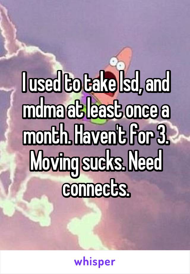 I used to take lsd, and mdma at least once a month. Haven't for 3. Moving sucks. Need connects.