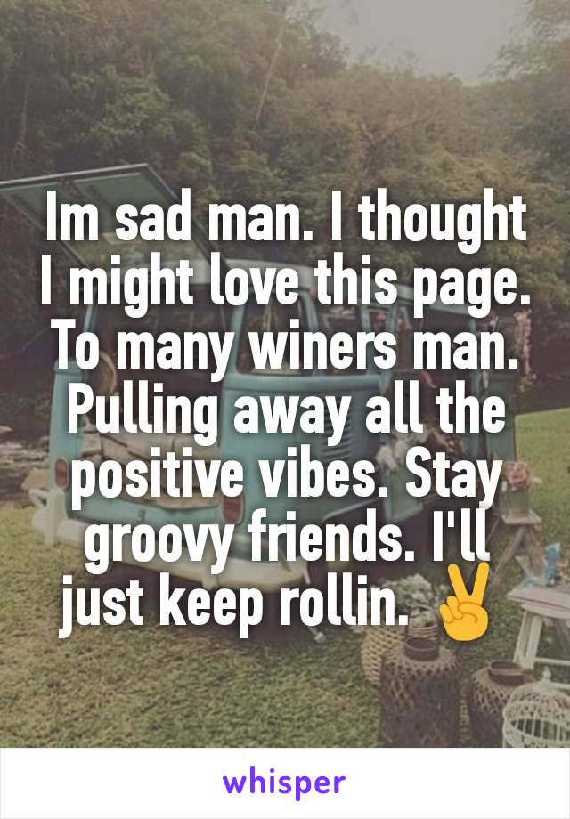 Im sad man. I thought I might love this page. To many winers man. Pulling away all the positive vibes. Stay groovy friends. I'll just keep rollin. ✌