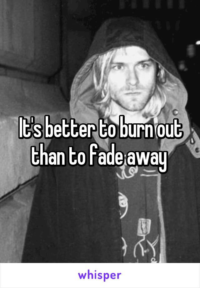 It's better to burn out than to fade away 