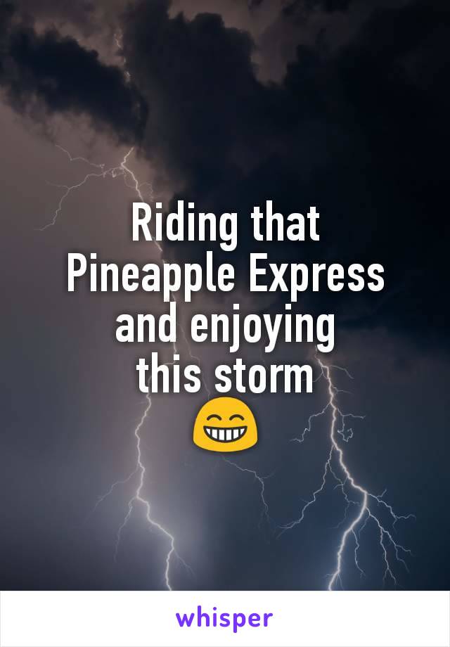 Riding that
Pineapple Express
and enjoying
this storm
😁